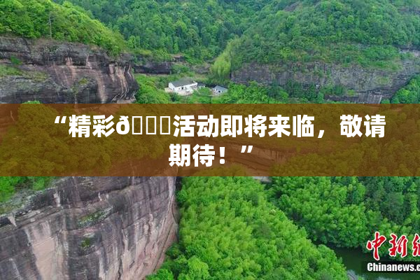 “精彩🈚活动即将来临，敬请期待！”