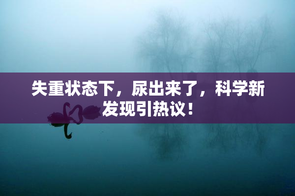 失重状态下，尿出来了，科学新发现引热议！