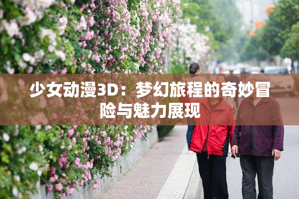 少女动漫3D：梦幻旅程的奇妙冒险与魅力展现