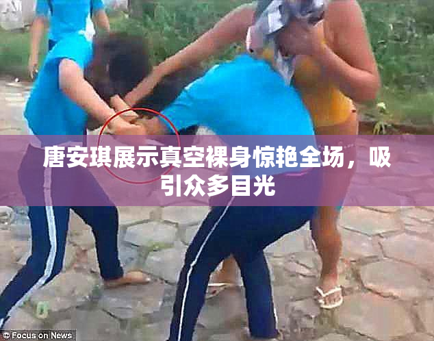 唐安琪展示真空裸身惊艳全场，吸引众多目光