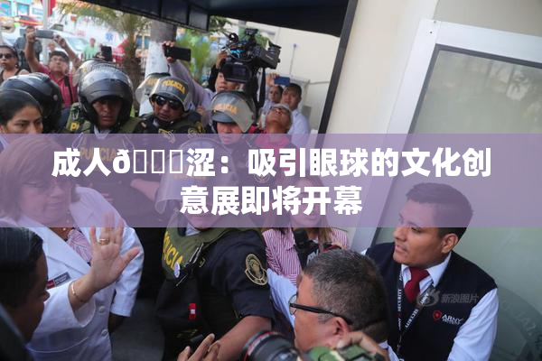 成人🔞涩：吸引眼球的文化创意展即将开幕