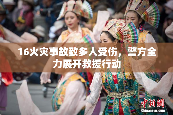 16火灾事故致多人受伤，警方全力展开救援行动