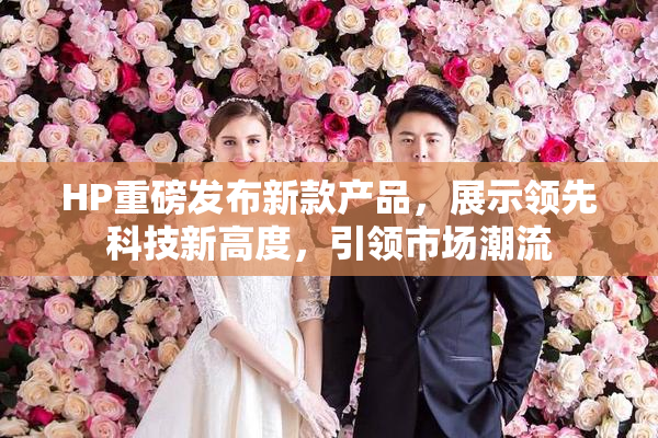 HP重磅发布新款产品，展示领先科技新高度，引领市场潮流