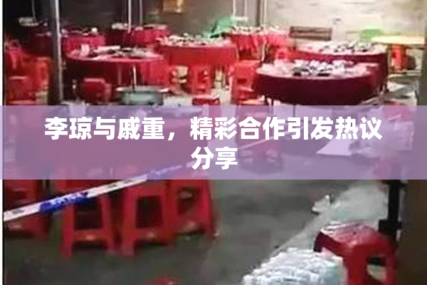 李琼与戚重，精彩合作引发热议分享
