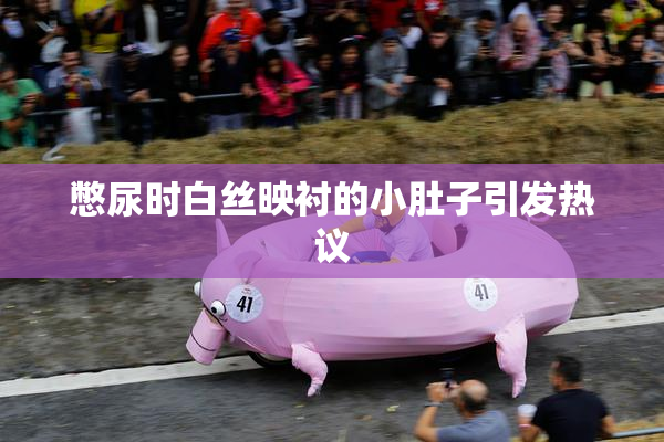 憋尿时白丝映衬的小肚子引发热议