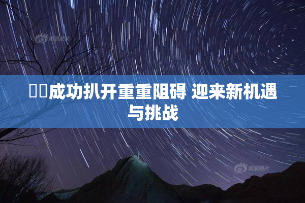 妺妺成功扒开重重阻碍 迎来新机遇与挑战