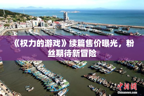 《权力的游戏》续篇售价曝光，粉丝期待新冒险