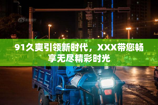 91久爽引领新时代，XXX带您畅享无尽精彩时光