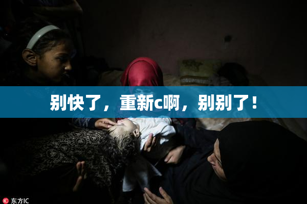 别快了，重新c啊，别别了！