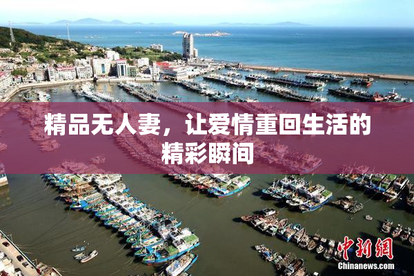 精品无人妻，让爱情重回生活的精彩瞬间