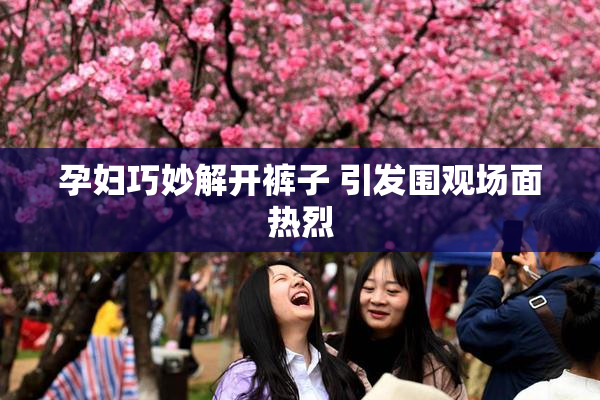 孕妇巧妙解开裤子 引发围观场面热烈
