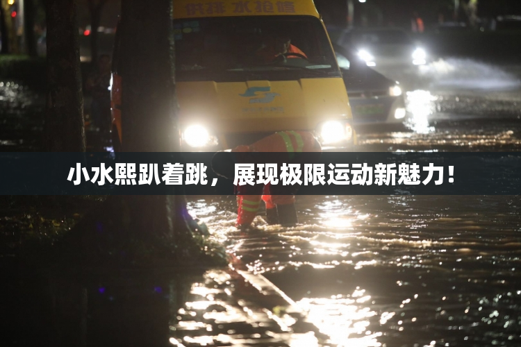小水熙趴着跳，展现极限运动新魅力！