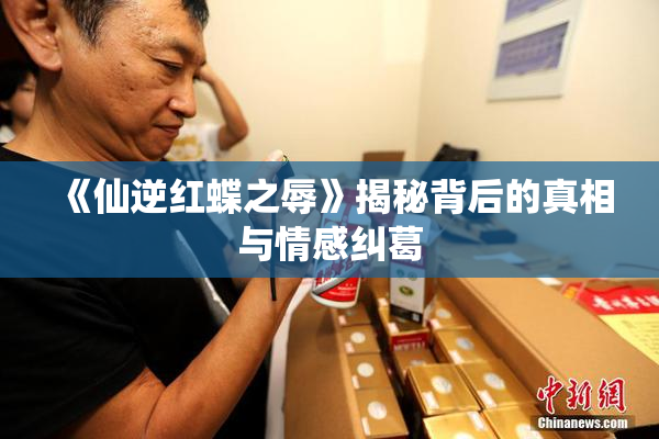 《仙逆红蝶之辱》揭秘背后的真相与情感纠葛