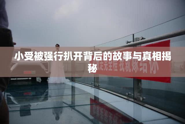 小受被强行扒开背后的故事与真相揭秘