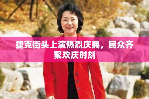 捷克街头上演热烈庆典，民众齐聚欢庆时刻