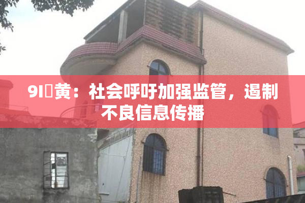 9I婬黄：社会呼吁加强监管，遏制不良信息传播