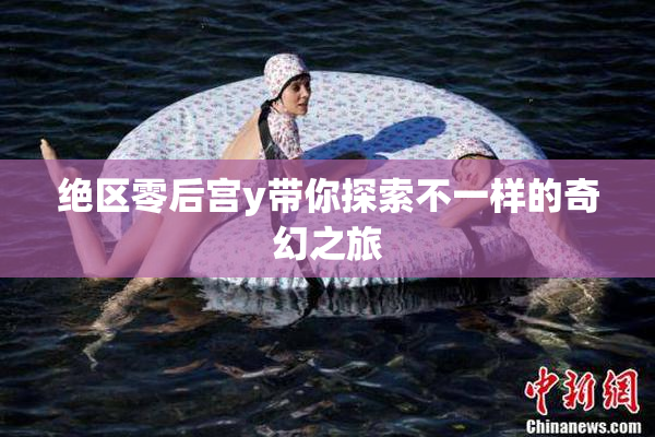 绝区零后宫y带你探索不一样的奇幻之旅