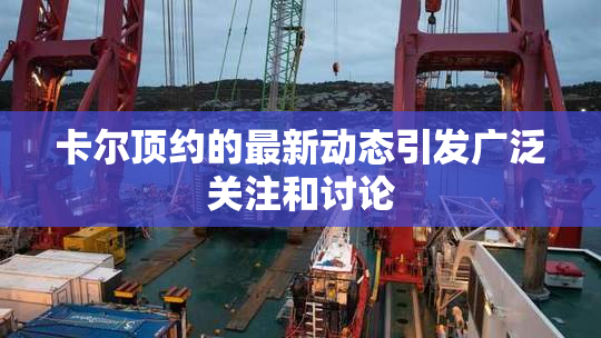 卡尔顶约的最新动态引发广泛关注和讨论