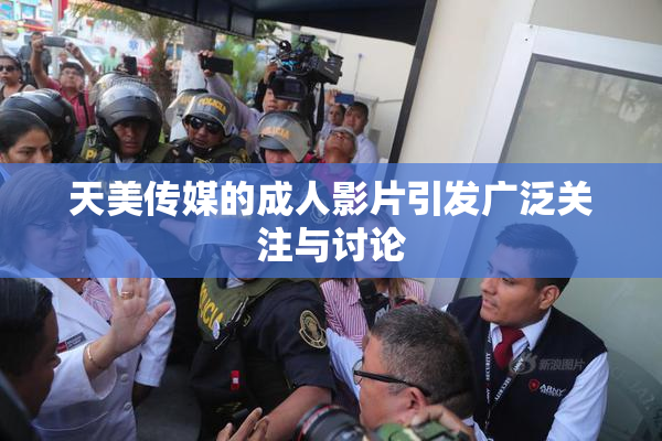天美传媒的成人影片引发广泛关注与讨论