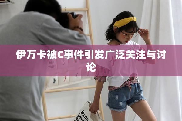 伊万卡被C事件引发广泛关注与讨论