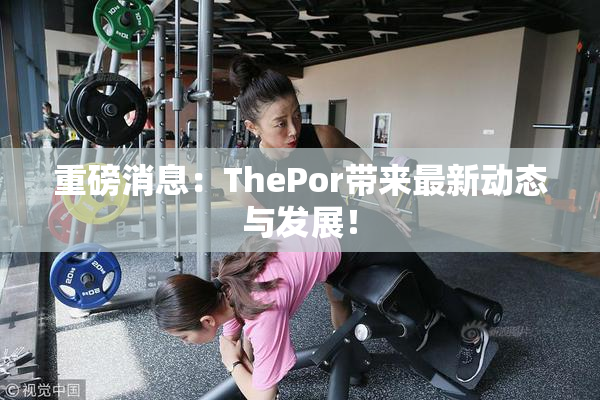 重磅消息：ThePor带来最新动态与发展！