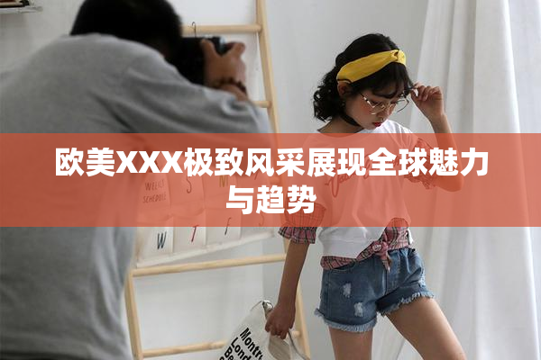 欧美XXX极致风采展现全球魅力与趋势