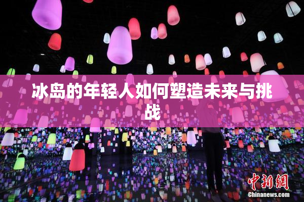 冰岛的年轻人如何塑造未来与挑战