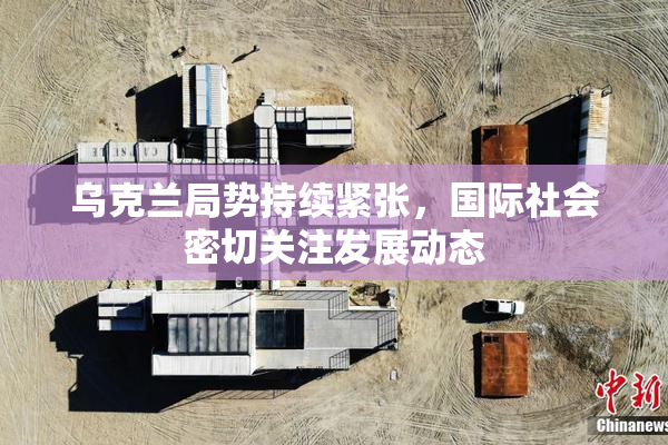 乌克兰局势持续紧张，国际社会密切关注发展动态