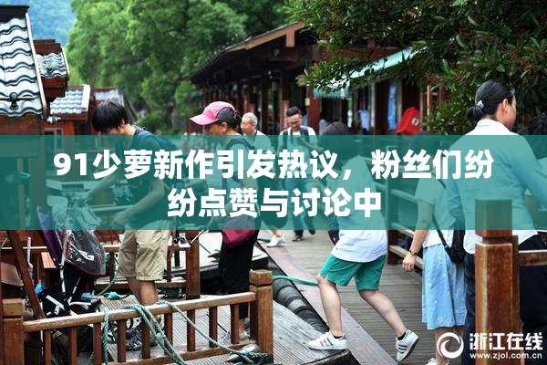 91少萝新作引发热议，粉丝们纷纷点赞与讨论中