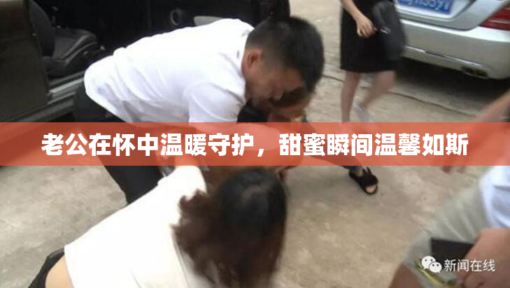 老公在怀中温暖守护，甜蜜瞬间温馨如斯