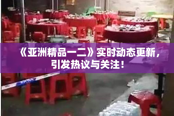 《亚洲精品一二》实时动态更新，引发热议与关注！