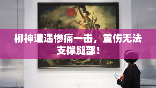 柳神遭遇惨痛一击，重伤无法支撑腿部！