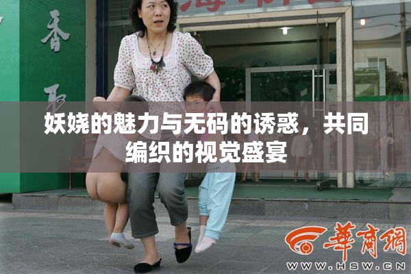 妖娆的魅力与无码的诱惑，共同编织的视觉盛宴