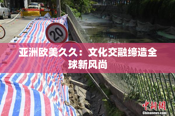 亚洲欧美久久：文化交融缔造全球新风尚