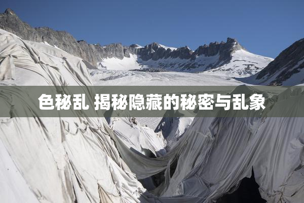 色秘乱 揭秘隐藏的秘密与乱象