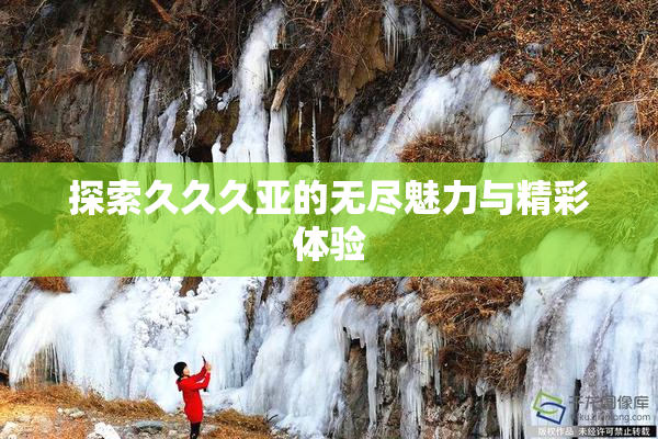 探索久久久亚的无尽魅力与精彩体验
