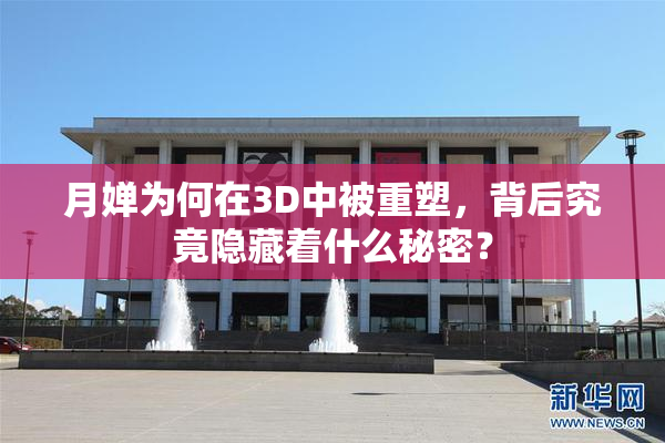 月婵为何在3D中被重塑，背后究竟隐藏着什么秘密？