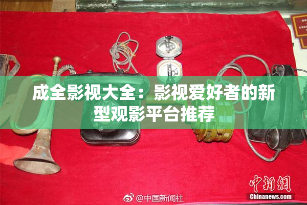 成全影视大全：影视爱好者的新型观影平台推荐