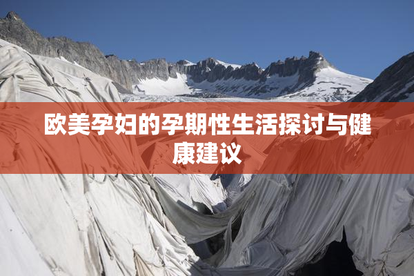 欧美孕妇的孕期性生活探讨与健康建议