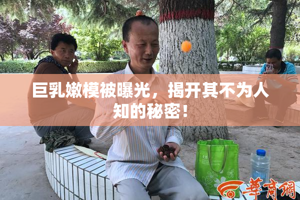 巨乳嫩模被曝光，揭开其不为人知的秘密！
