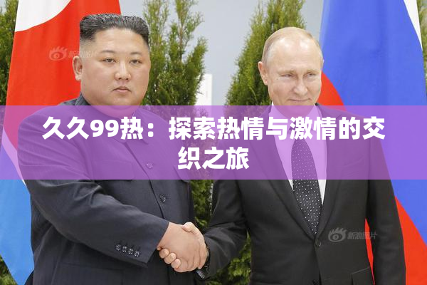 久久99热：探索热情与激情的交织之旅