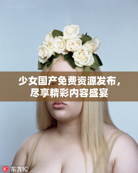 少女国产免费资源发布，尽享精彩内容盛宴