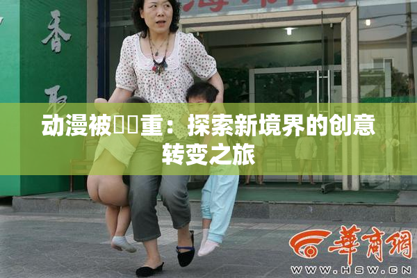 动漫被❌‌重：探索新境界的创意转变之旅