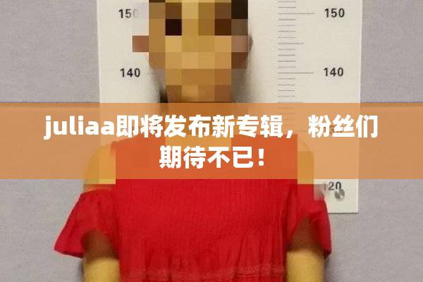juliaa即将发布新专辑，粉丝们期待不已！