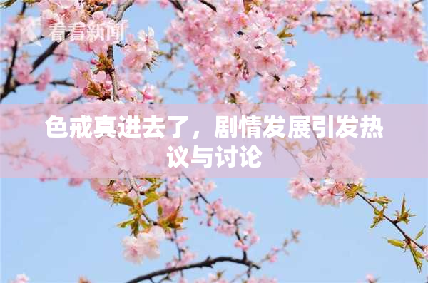 色戒真进去了，剧情发展引发热议与讨论