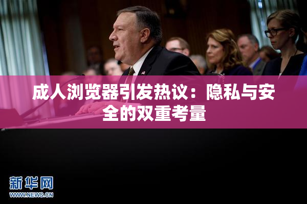 成人浏览器引发热议：隐私与安全的双重考量