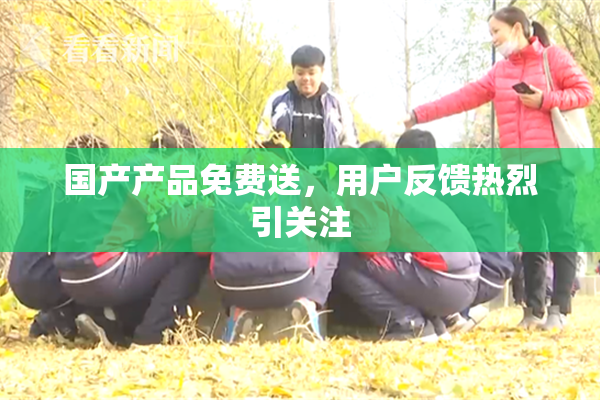 国产产品免费送，用户反馈热烈引关注