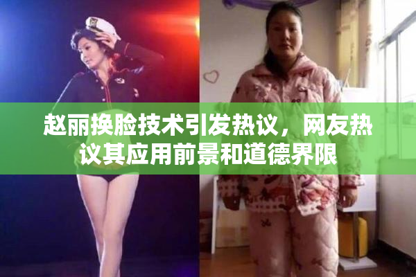 赵丽换脸技术引发热议，网友热议其应用前景和道德界限