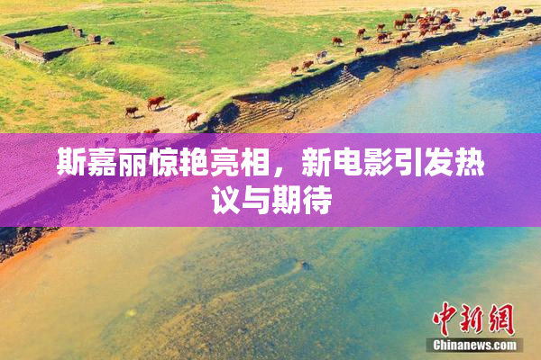 斯嘉丽惊艳亮相，新电影引发热议与期待