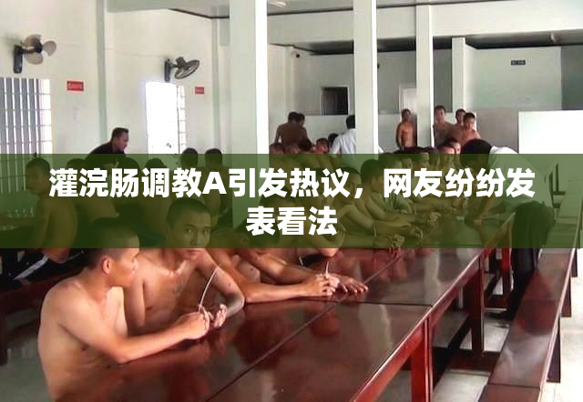 灌浣肠调教A引发热议，网友纷纷发表看法